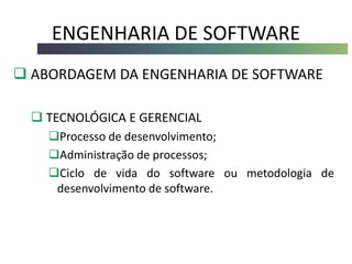 ENGENHARIA DE SOFTWARE
 ABORDAGEM DA ENGENHARIA DE SOFTWARE
 TECNOLÓGICA E GERENCIAL
Processo de desenvolvimento;
Administração de processos;
Ciclo de vida do software ou metodologia de
desenvolvimento de software.
 