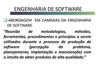 ENGENHARIA DE SOFTWARE
 ABORDAGEM EM CAMADAS DA ENGENHARIA
DE SOFTWARE
“Reunião de metodologias, métodos,
ferramentas, procedimentos e princípios a serem
utilizados durante o processo de produção de
software (percepção do problema,
planejamento, implantação e manutenção) com
o intuito de obter produtos de alta qualidade.”
 