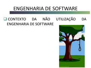ENGENHARIA DE SOFTWARE
 CONTEXTO DA NÃO UTILIZAÇÃO DA
ENGENHARIA DE SOFTWARE
 