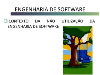 ENGENHARIA DE SOFTWARE
 CONTEXTO DA NÃO UTILIZAÇÃO DA
ENGENHARIA DE SOFTWARE
 