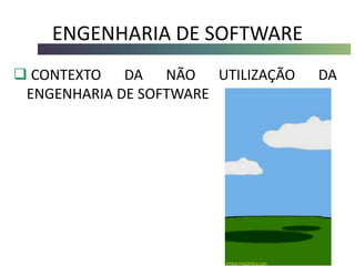 ENGENHARIA DE SOFTWARE
 CONTEXTO DA NÃO UTILIZAÇÃO DA
ENGENHARIA DE SOFTWARE
 