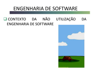 ENGENHARIA DE SOFTWARE
 CONTEXTO DA NÃO UTILIZAÇÃO DA
ENGENHARIA DE SOFTWARE
 
