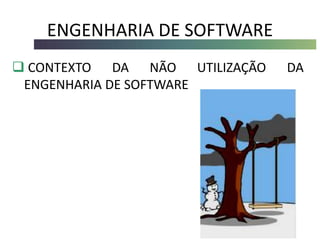 ENGENHARIA DE SOFTWARE
 CONTEXTO DA NÃO UTILIZAÇÃO DA
ENGENHARIA DE SOFTWARE
 