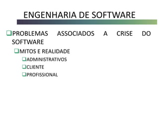 ENGENHARIA DE SOFTWARE
PROBLEMAS ASSOCIADOS A CRISE DO
SOFTWARE
MITOS E REALIDADE
ADMINISTRATIVOS
CLIENTE
PROFISSIONAL
 