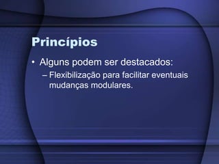 PrincípiosAlguns podem ser destacados:Flexibilização para facilitar eventuais mudanças modulares.