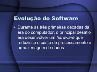 Evolução do SoftwareDurante as três primeiras décadas da era do computador, o principal desafio era desenvolver um hardware que reduzisse o custo de processamento e armazenagem de dados