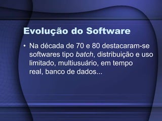 Evolução do SoftwareNa década de 70 e 80 destacaram-se softwares tipo batch, distribuição e uso limitado, multiusuário, em tempo real, banco de dados...