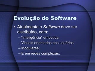Evolução do SoftwareAtualmente o Software deve ser distribuído, com:“inteligência” embutida;Visuais orientados aos usuários;Modulares;E em redes complexas.