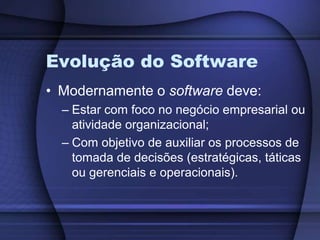 Evolução do SoftwareModernamente o software deve:Estar com foco no negócio empresarial ou atividade organizacional;Com objetivo de auxiliar os processos de tomada de decisões (estratégicas, táticas ou gerenciais e operacionais).
