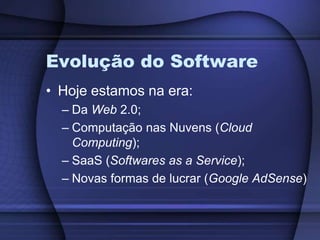 Evolução do SoftwareHoje estamos na era:Da Web 2.0;Computação nas Nuvens (Cloud Computing);SaaS (Softwares as a Service);Novas formas de lucrar (Google AdSense)