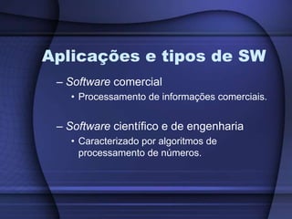 Aplicações e tipos de SWSoftware comercialProcessamento de informações comerciais.Software científico e de engenhariaCaracterizado por algoritmos de processamento de números.