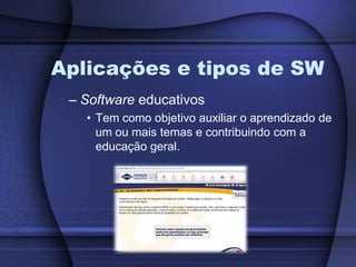 Aplicações e tipos de SWSoftware educativosTem como objetivo auxiliar o aprendizado de um ou mais temas e contribuindo com a educação geral.