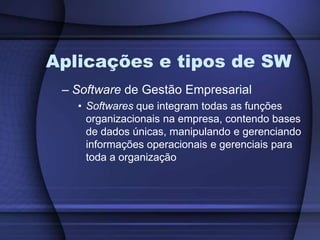 Aplicações e tipos de SWSoftware de Gestão EmpresarialSoftwares que integram todas as funções organizacionais na empresa, contendo bases de dados únicas, manipulando e gerenciando informações operacionais e gerenciais para toda a organização