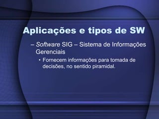 Aplicações e tipos de SWSoftware SIG – Sistema de Informações GerenciaisFornecem informações para tomada de decisões, no sentido piramidal.