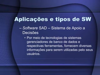 Aplicações e tipos de SWSoftware SAD – Sistema de Apoio a DecisõesPor meio de tecnologias de sistemas gerenciadores de banco de dados e respectivas ferramentas, fornecem diversas informações para serem utilizadas pelo seus usuários.