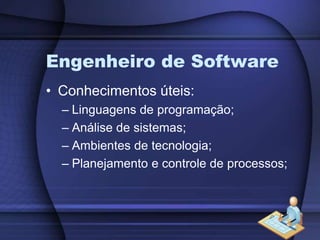 Engenheiro de SoftwareConhecimentos úteis:Linguagens de programação;Análise de sistemas;Ambientes de tecnologia;Planejamento e controle de processos;