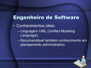 Engenheiro de SoftwareConhecimentos úteis:Linguagem UML (Unified Modeling Language);Recomendável também conhecimento em planejamento administrativo.