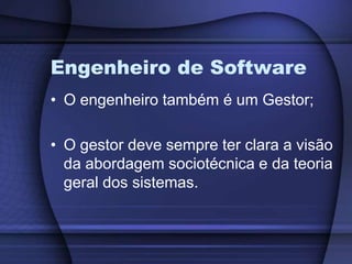 Engenheiro de SoftwareO engenheiro também é um Gestor;O gestor deve sempre ter clara a visão da abordagem sociotécnica e da teoria geral dos sistemas.