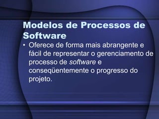 Modelos de Processos de SoftwareOferece de forma mais abrangente e fácil de representar o gerenciamento de processo de software e conseqüentemente o progresso do projeto.