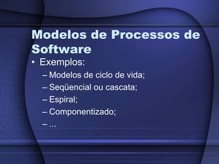 Modelos de Processos de SoftwareExemplos:Modelos de ciclo de vida;Seqüencial ou cascata;Espiral;Componentizado;...