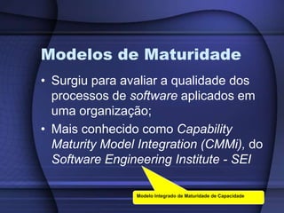 Modelo Integrado de Maturidade de CapacidadeModelos de MaturidadeSurgiu para avaliar a qualidade dos processos de software aplicados em uma organização;Mais conhecido como Capability Maturity Model Integration (CMMi), do Software Engineering Institute - SEI