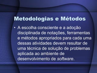 Metodologias e MétodosA escolha consciente e a adoção disciplinada de notações, ferramentas e métodos apropriados para cada uma dessas atividades devem resultar de uma técnica de solução de problemas aplicada ao ambiente de desenvolvimento de software.