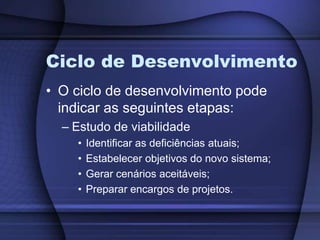 Ciclo de DesenvolvimentoO ciclo de desenvolvimento pode indicar as seguintes etapas:Estudo de viabilidadeIdentificar as deficiências atuais;Estabelecer objetivos do novo sistema;Gerar cenários aceitáveis;Preparar encargos de projetos.