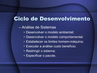 Ciclo de DesenvolvimentoAnálise de SistemasDesenvolver o modelo ambiental;Desenvolver o modelo comportamental;Estabelecer os limites homem-máquina;Executar a análise custo benefício;Restringir o sistema;Especificar o pacote.