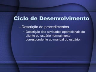 Ciclo de DesenvolvimentoDescrição de procedimentosDescrição das atividades operacionais do cliente ou usuário normalmente correspondente ao manual do usuário.