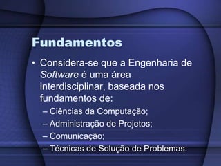 FundamentosConsidera-se que a Engenharia de Software é uma área interdisciplinar, baseada nos fundamentos de:Ciências da Computação;Administração de Projetos;Comunicação;Técnicas de Solução de Problemas.