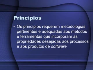 PrincípiosOs princípios requerem metodologias pertinentes e adequadas aos métodos e ferramentas que incorporam as propriedades desejadas aos processos e aos produtos de software