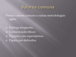 Possui valores comuns a outras metodologias
ágeis:





Entrega freqüente;
Comunicação eficaz;
Equipes com especialistas;
Papeis pré-definidos.

 
