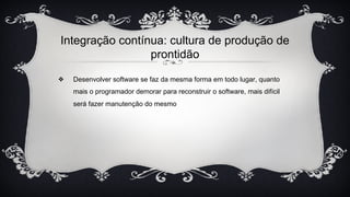Integração contínua: cultura de produção de
prontidão
❖ Desenvolver software se faz da mesma forma em todo lugar, quanto
mais o programador demorar para reconstruir o software, mais difícil
será fazer manutenção do mesmo
 