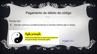 Pagamento de débito de código
Princípio Ágil
❖ Atenção contínua a excelência técnica e uma boa melhora ágil no design
Imagem 13.3
 