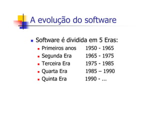 A evolução do software
Software é dividida em 5 Eras:
Primeiros anos 1950 - 1965
Segunda Era 1965 - 1975
Terceira Era 1975 - 1985
Quarta Era 1985 – 1990
Quinta Era 1990 - ...
 
