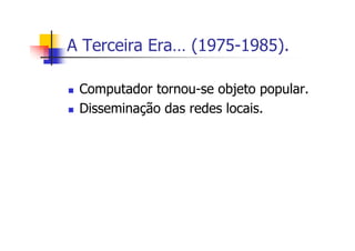 A Terceira Era… (1975-1985).
Computador tornou-se objeto popular.
Disseminação das redes locais.
 