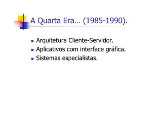 A Quarta Era… (1985-1990).
Arquitetura Cliente-Servidor.
Aplicativos com interface gráfica.
Sistemas especialistas.
 