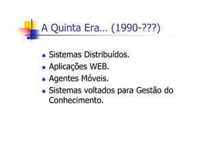 A Quinta Era… (1990-???)
Sistemas Distribuídos.
Aplicações WEB.
Agentes Móveis.
Sistemas voltados para Gestão do
Conhecimento.
 