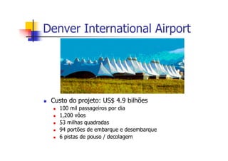 Denver International Airport
Custo do projeto: US$ 4.9 bilhões
100 mil passageiros por dia
1,200 vôos
53 milhas quadradas
94 portões de embarque e desembarque
6 pistas de pouso / decolagem
 