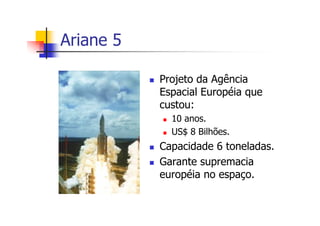 Ariane 5
Projeto da Agência
Espacial Européia que
custou:
10 anos.
US$ 8 Bilhões.
Capacidade 6 toneladas.
Garante supremacia
européia no espaço.
 