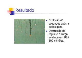 Resultado
Explosão 40
segundos após a
decolagem.
Destruição do
foguete e carga
avaliada em US$
500 milhões.
 