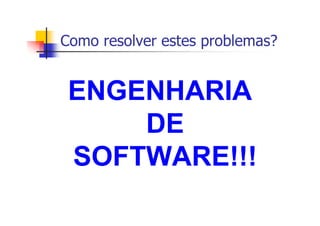 Como resolver estes problemas?
ENGENHARIA
DE
SOFTWARE!!!
 