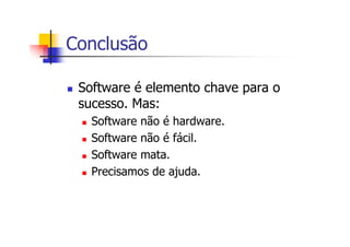 Conclusão
Software é elemento chave para o
sucesso. Mas:
Software não é hardware.
Software não é fácil.
Software mata.
Precisamos de ajuda.
 