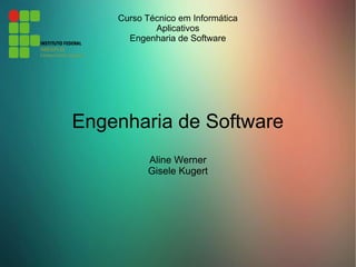 Curso Técnico em Informática
Aplicativos
Engenharia de Software
Engenharia de Software
Aline Werner
Gisele Kugert
 