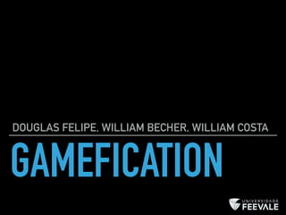 GAMEFICATION
DOUGLAS FELIPE, WILLIAM BECHER, WILLIAM COSTA
 