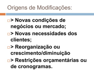 Origens de Modificações:

 > Novas condições de
  negócios ou mercado;
 > Novas necessidades dos

  clientes;
 > Reorganização ou
  crescimento/diminuição
 > Restrições orçamentárias ou

  de cronogramas.
 
