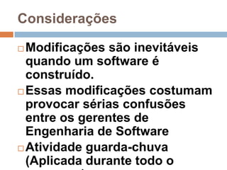 Considerações

 Modificações são inevitáveis
  quando um software é
  construído.
 Essas modificações costumam
  provocar sérias confusões
  entre os gerentes de
  Engenharia de Software
 Atividade guarda-chuva
  (Aplicada durante todo o
 