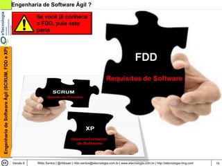 Engenharia de Software Ágil ?

                                                           Se você já conhece
                                                           o FDD, pule esta
                                                           parte
Engenharia de Software Ágil (SCRUM, FDD e XP)




                                                Versão 6   Rildo Santos | @rildosan | rildo.santos@etecnologia.com.br | www.etecnologia.com.br | http://etecnologia.ning.com   19
 