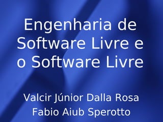 Engenharia de
Software Livre e
o Software Livre
Valcir Júnior Dalla Rosa
Fabio Aiub Sperotto
 