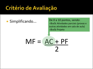 De 0 a 10 pontos, sendo:
   Simplificando...   - 0 a 5: Atividades parciais (provas e
                       outras atividades em sala de aula)
                       - 0 a 5: Projeto




             MF = AC + PF
                     2
 